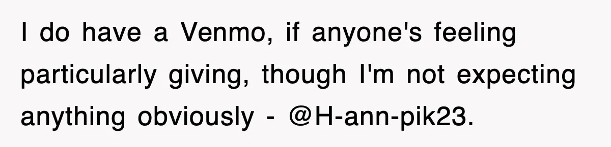 I do have a Venmo, if anyone's feeling particularly giving, though I'm not expecting anything obviously - @H-ann-pik23.