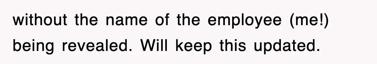 without the name of the employee (me!) being revealed. Will keep this updated.
