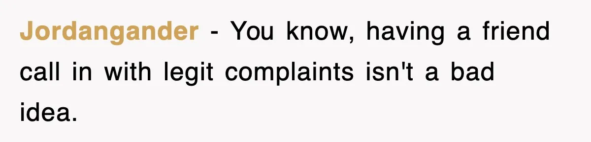 Jordangander − You know, having a friend call in with legit complaints isn't a bad idea.