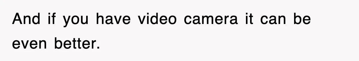 And if you have video camera it can be even better.