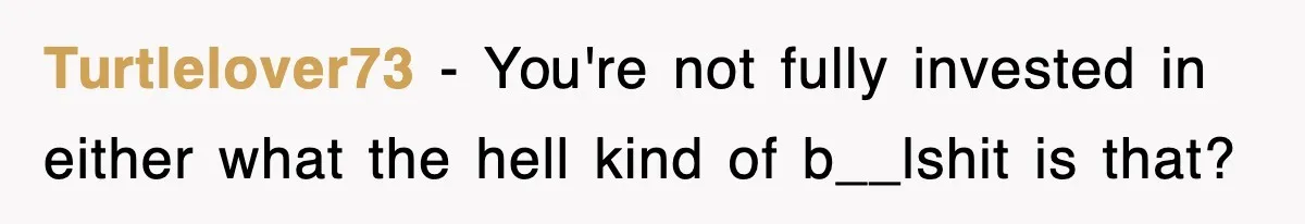 Turtlelover73 − You're not fully invested in either what the hell kind of b__lshit is that?