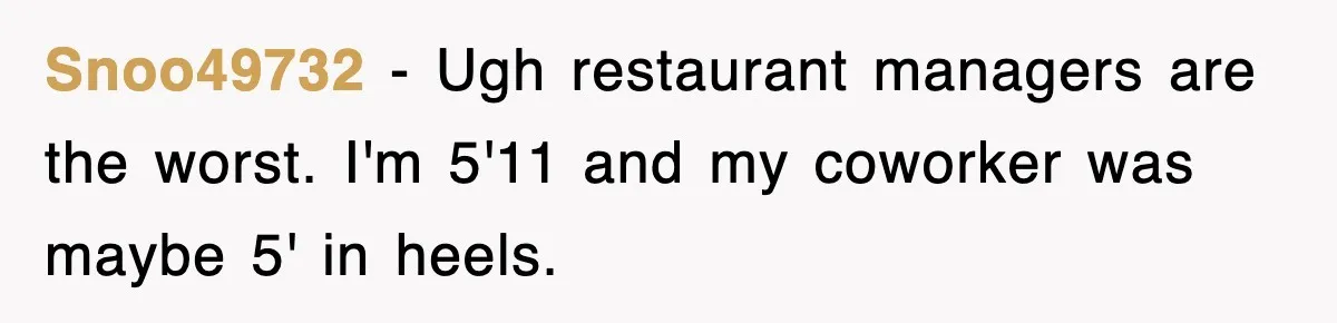 Snoo49732 − Ugh restaurant managers are the worst. I'm 5'11 and my coworker was maybe 5' in heels.