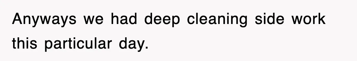 Anyways we had deep cleaning side work this particular day.