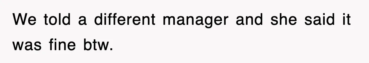 We told a different manager and she said it was fine btw.