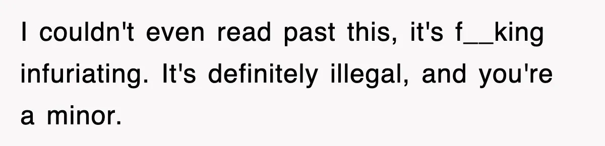 I couldn't even read past this, it's f__king infuriating. It's definitely illegal, and you're a minor.
