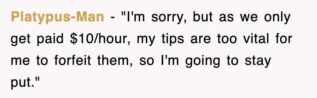 Platypus-Man − "I'm sorry, but as we only get paid $10/hour, my tips are too vital for me to forfeit them, so I'm going to stay put."