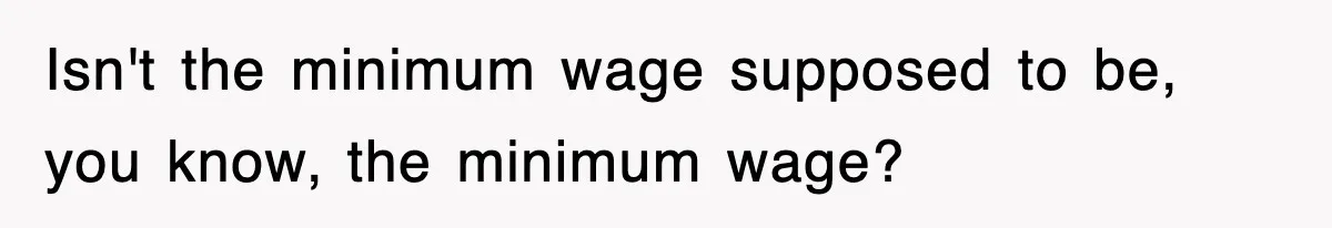 Isn't the minimum wage supposed to be, you know, the minimum wage?