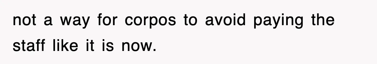 not a way for corpos to avoid paying the staff like it is now.