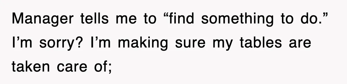 Manager tells me to “find something to do.” I’m sorry? I’m making sure my tables are taken care of;