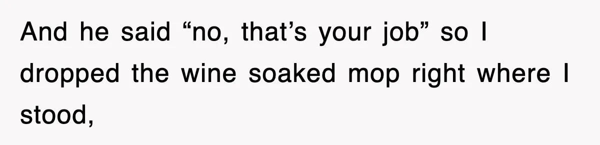 And he said “no, that’s your job” so I dropped the wine soaked mop right where I stood,