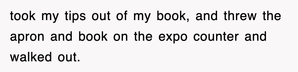 took my tips out of my book, and threw the apron and book on the expo counter and walked out.