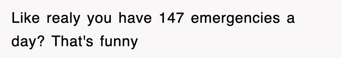 Like realy you have 147 emergencies a day? That's funny