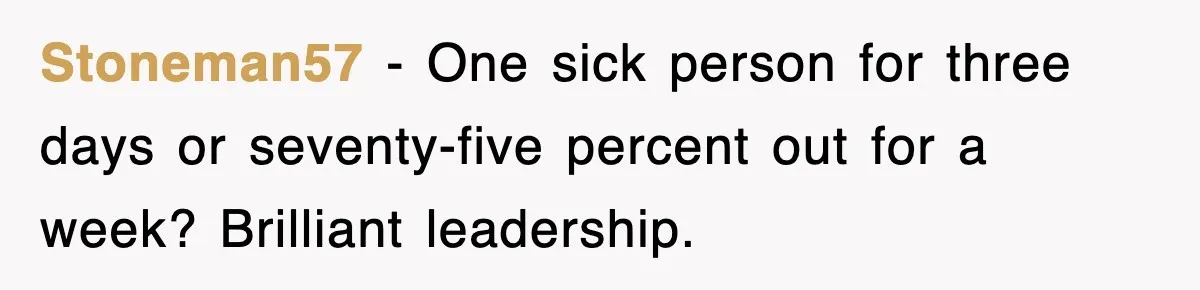 Stoneman57 - One sick person for three days or seventy-five percent out for a week? Brilliant leadership.