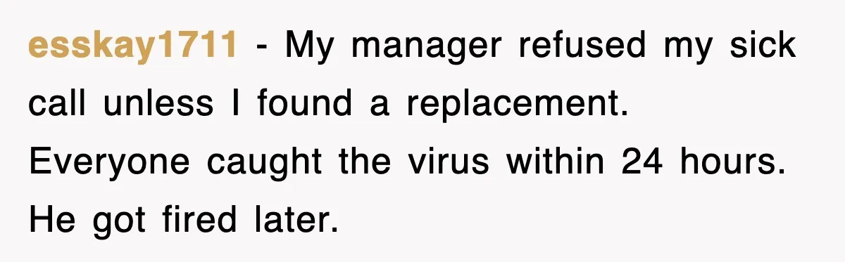 esskay1711 - My manager refused my sick call unless I found a replacement. Everyone caught the virus within 24 hours. He got fired later.