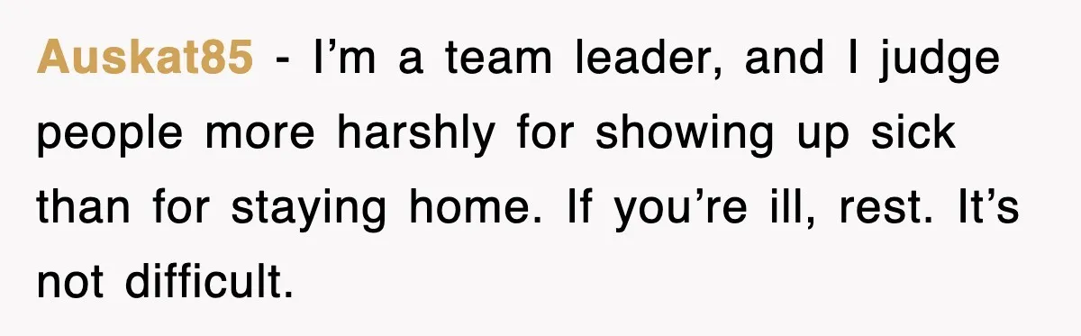 Auskat85 - I’m a team leader, and I judge people more harshly for showing up sick than for staying home. If you’re ill, rest. It’s not difficult.