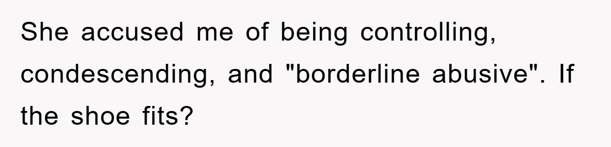 She accused me of being controlling, condescending, and "borderline abusive". If the shoe fits?