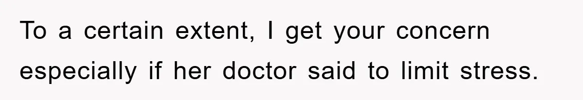 To a certain extent, I get your concern especially if her doctor said to limit stress.