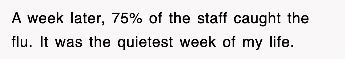 A week later, 75% of the staff caught the flu. It was the quietest week of my life.