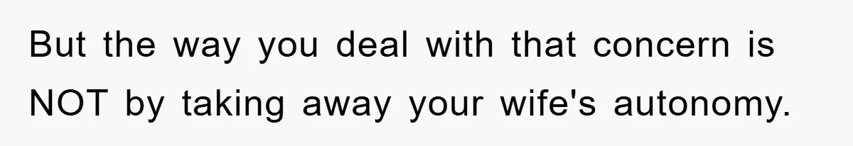 But the way you deal with that concern is NOT by taking away your wife's autonomy.
