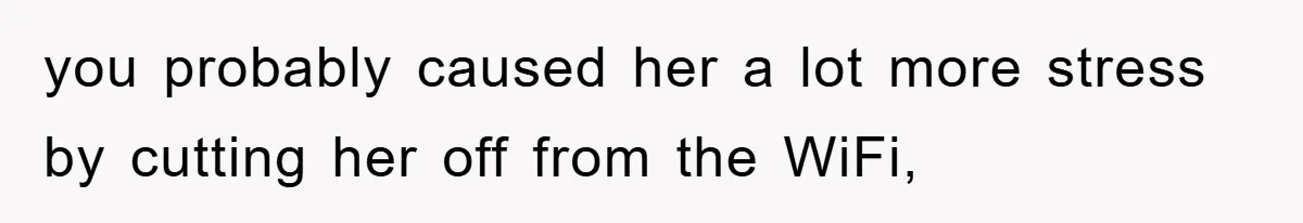 you probably caused her a lot more stress by cutting her off from the WiFi,