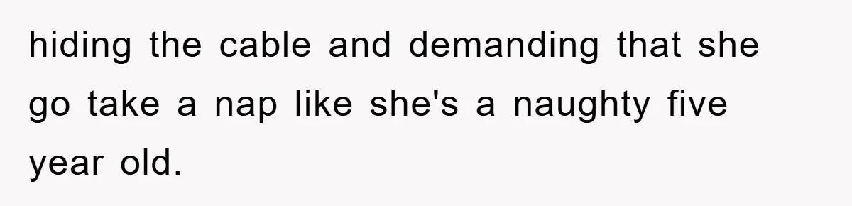 hiding the cable and demanding that she go take a nap like she's a naughty five year old.