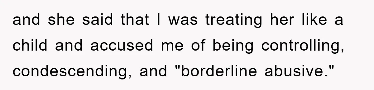and she said that I was treating her like a child and accused me of being controlling, condescending, and "borderline abusive."