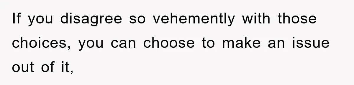 If you disagree so vehemently with those choices, you can choose to make an issue out of it,