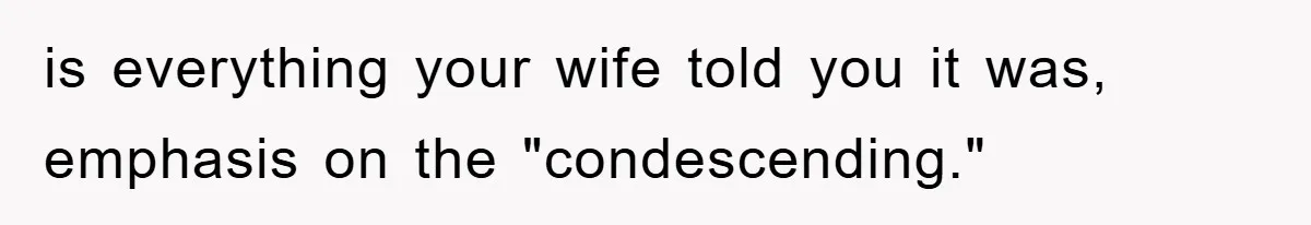 is everything your wife told you it was, emphasis on the "condescending."
