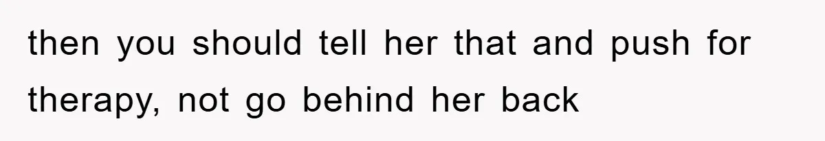 then you should tell her that and push for therapy, not go behind her back