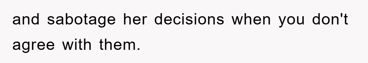 and sabotage her decisions when you don't agree with them.