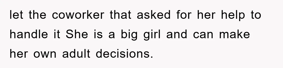 let the coworker that asked for her help to handle it She is a big girl and can make her own adult decisions.