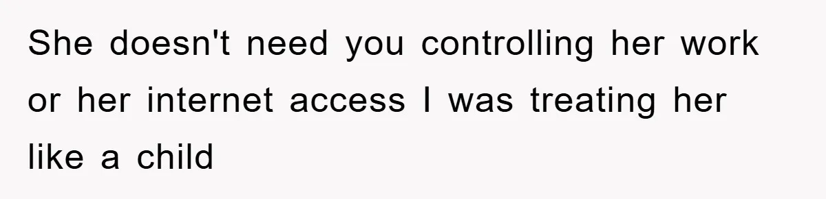 She doesn't need you controlling her work or her internet access I was treating her like a child