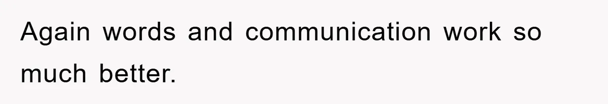 Again words and communication work so much better.