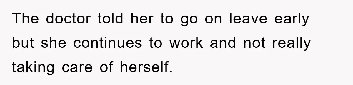The doctor told her to go on leave early but she continues to work and not really taking care of herself.