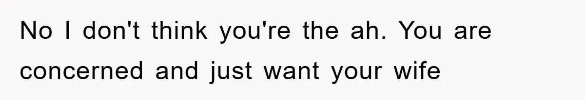 No I don't think you're the ah. You are concerned and just want your wife