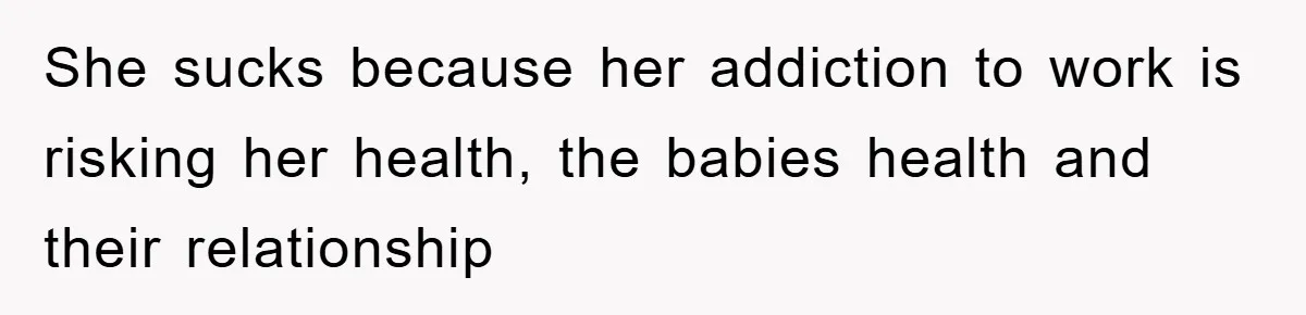 She sucks because her addiction to work is risking her health, the babies health and their relationship