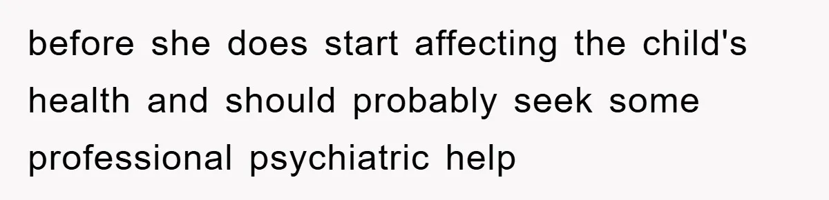 before she does start affecting the child's health and should probably seek some professional psychiatric help