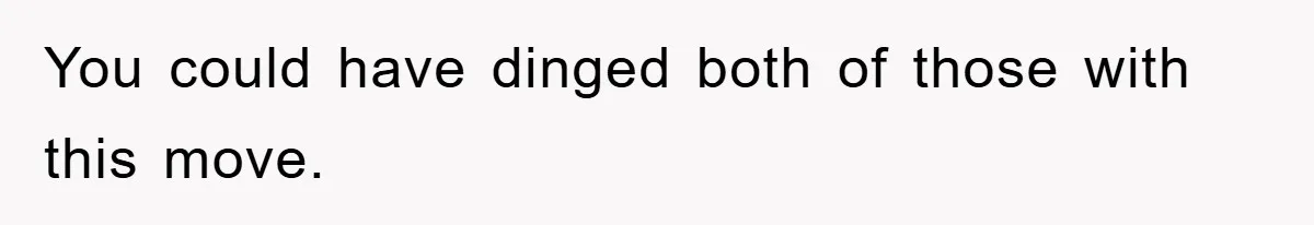 You could have dinged both of those with this move.