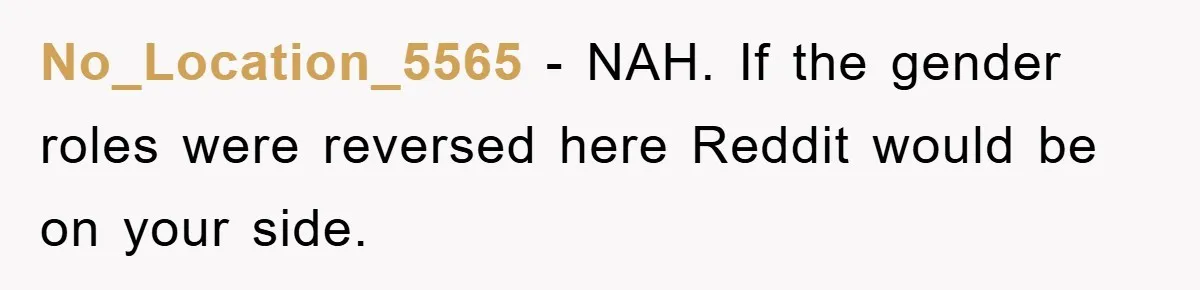 No_Location_5565 − NAH. If the gender roles were reversed here Reddit would be on your side.