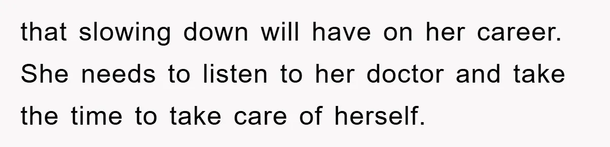 that slowing down will have on her career. She needs to listen to her doctor and take the time to take care of herself.