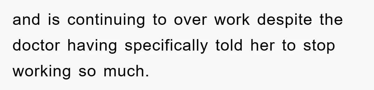 and is continuing to over work despite the doctor having specifically told her to stop working so much.