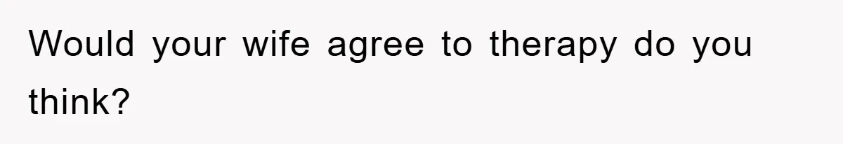 Would your wife agree to therapy do you think?