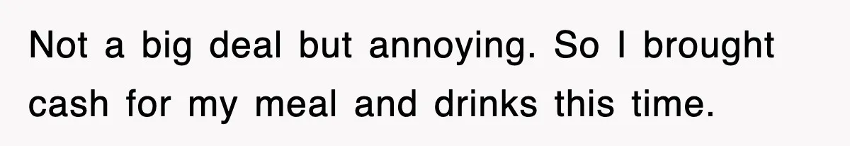 Not a big deal but annoying. So I brought cash for my meal and drinks this time.