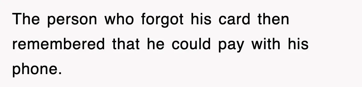 The person who forgot his card then remembered that he could pay with his phone.