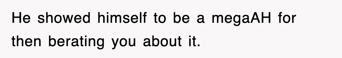 He showed himself to be a megaAH for then berating you about it.