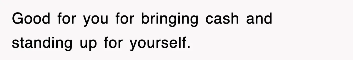 Good for you for bringing cash and standing up for yourself.