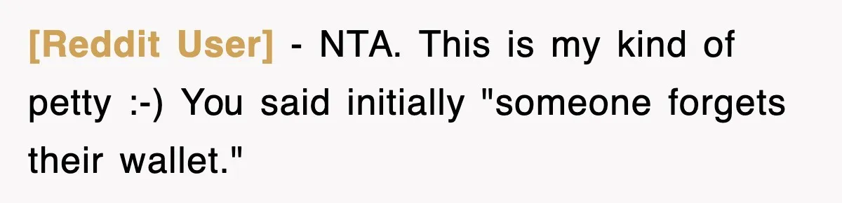 [Reddit User] − NTA. This is my kind of petty :-) You said initially "someone forgets their wallet."