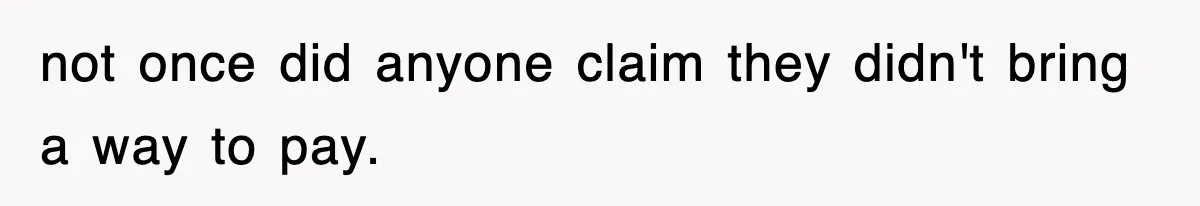 not once did anyone claim they didn't bring a way to pay.