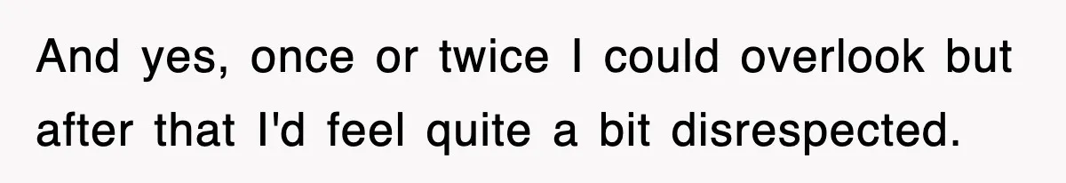 And yes, once or twice I could overlook but after that I'd feel quite a bit disrespected.