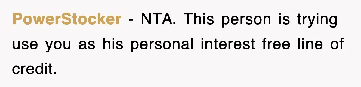 PowerStocker − NTA. This person is trying use you as his personal interest free line of credit.